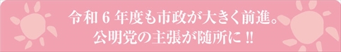 令令和6年度も市政が大きく前進。公明党の主張が随所に !!